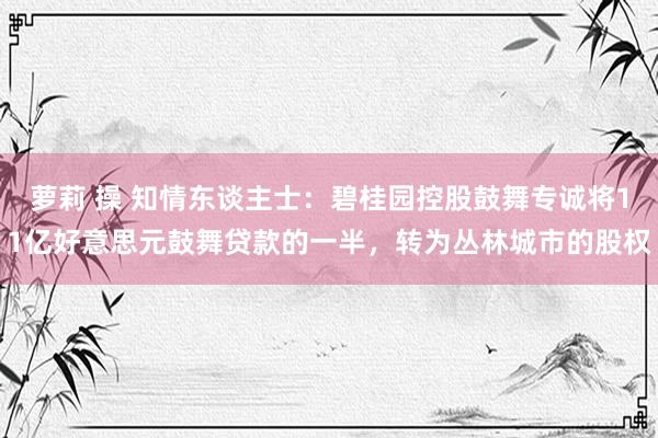 萝莉 操 知情东谈主士：碧桂园控股鼓舞专诚将11亿好意思元鼓舞贷款的一半，转为丛林城市的股权