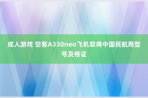 成人游戏 空客A330neo飞机取得中国民航局型号及格证