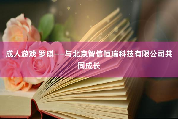 成人游戏 罗琪——与北京智信恒瑞科技有限公司共同成长