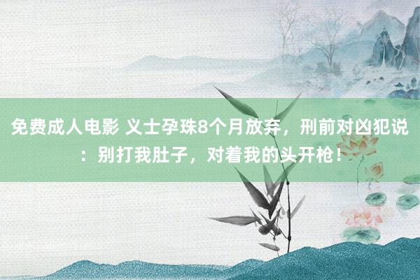 免费成人电影 义士孕珠8个月放弃，刑前对凶犯说：别打我肚子，对着我的头开枪！