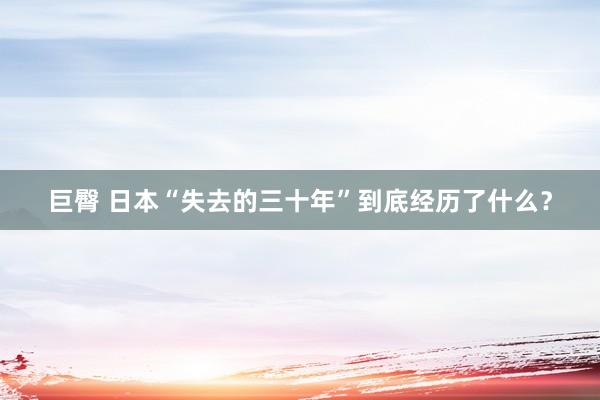 巨臀 日本“失去的三十年”到底经历了什么？