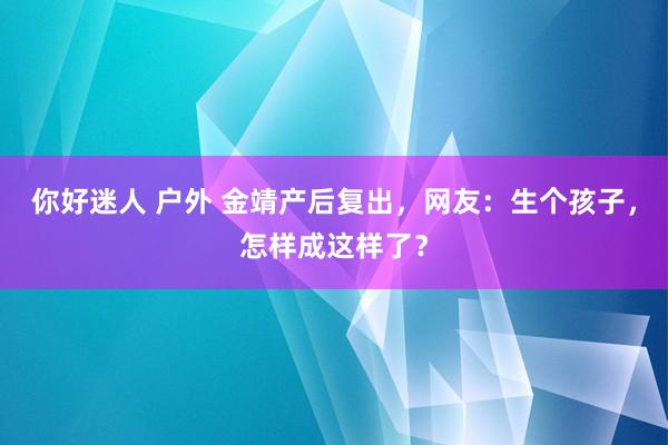 你好迷人 户外 金靖产后复出，网友：生个孩子，怎样成这样了？