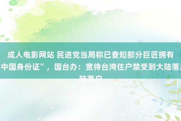 成人电影网站 民进党当局称已查知部分巨匠拥有“中国身份证”，国台办：宽待台湾住户禁受到大陆落户