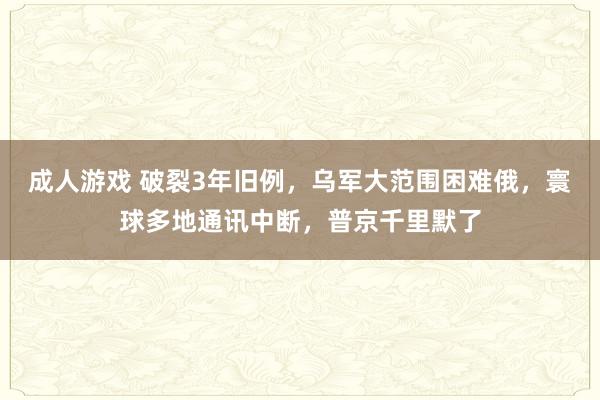 成人游戏 破裂3年旧例，乌军大范围困难俄，寰球多地通讯中断，普京千里默了