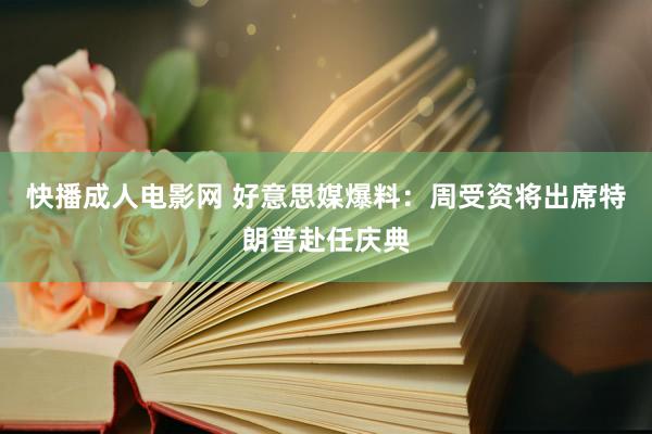 快播成人电影网 好意思媒爆料：周受资将出席特朗普赴任庆典