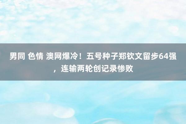 男同 色情 澳网爆冷！五号种子郑钦文留步64强，连输两轮创记录惨败