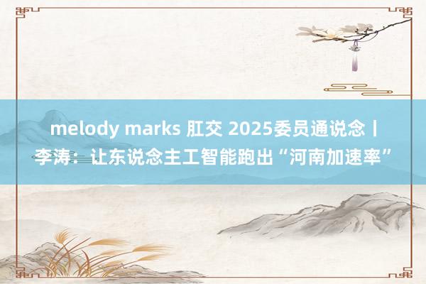 melody marks 肛交 2025委员通说念丨李涛：让东说念主工智能跑出“河南加速率”