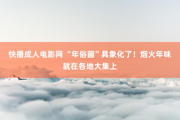 快播成人电影网 “年俗画”具象化了！烟火年味就在各地大集上