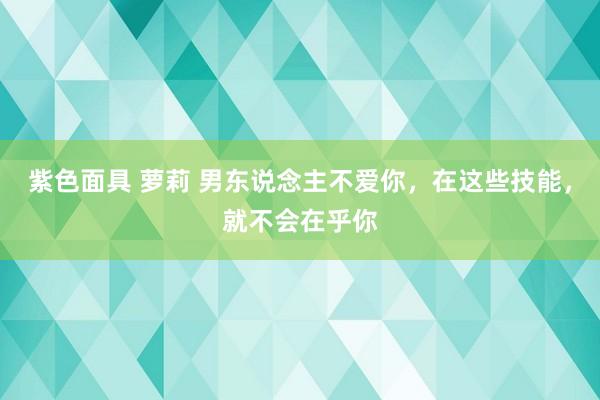 紫色面具 萝莉 男东说念主不爱你，在这些技能，就不会在乎你