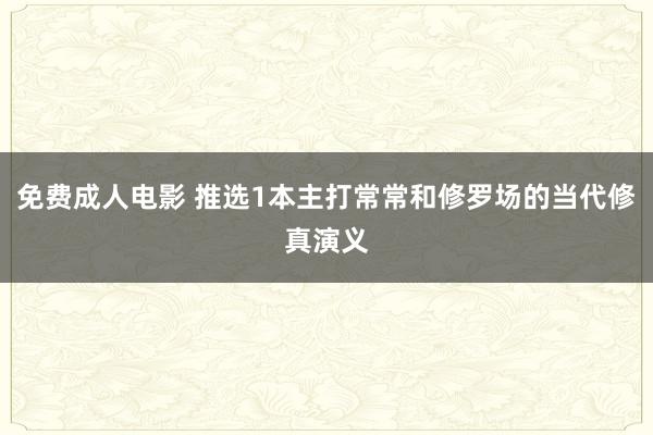 免费成人电影 推选1本主打常常和修罗场的当代修真演义