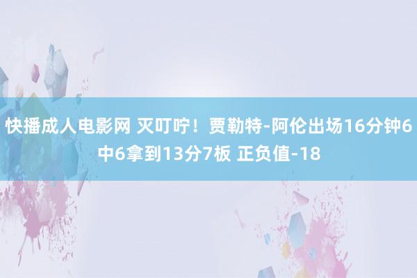 快播成人电影网 灭叮咛！贾勒特-阿伦出场16分钟6中6拿到13分7板 正负值-18