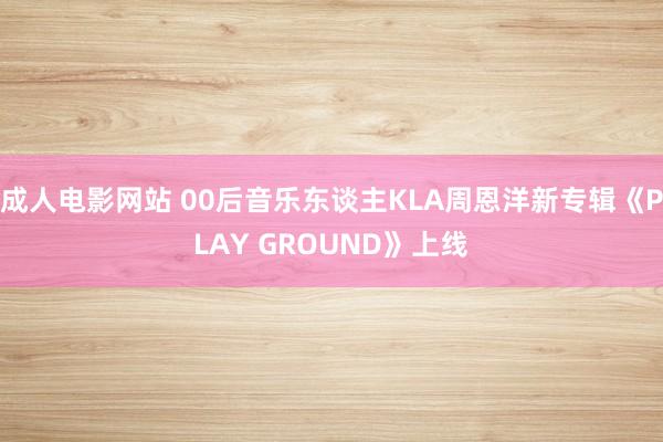 成人电影网站 00后音乐东谈主KLA周恩洋新专辑《PLAY GROUND》上线