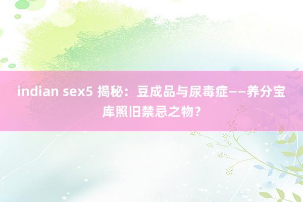 indian sex5 揭秘：豆成品与尿毒症——养分宝库照旧禁忌之物？