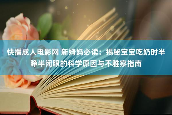 快播成人电影网 新姆妈必读：揭秘宝宝吃奶时半睁半闭眼的科学原因与不雅察指南