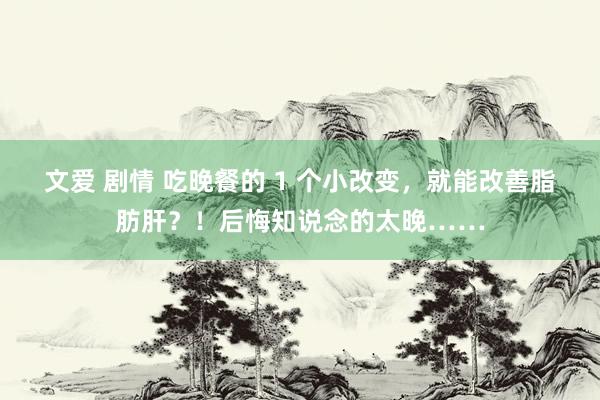 文爱 剧情 吃晚餐的 1 个小改变，就能改善脂肪肝？！后悔知说念的太晚……