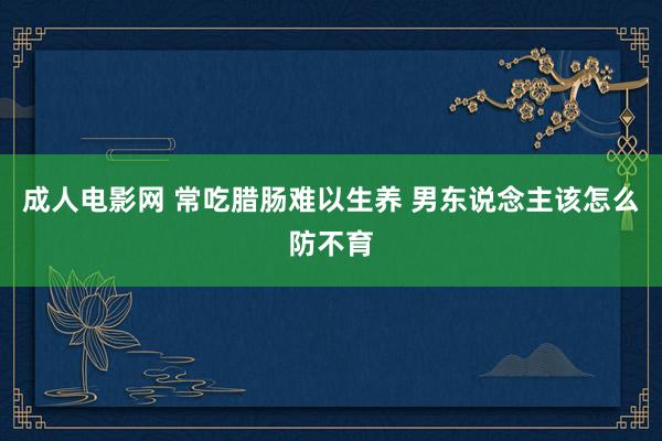 成人电影网 常吃腊肠难以生养 男东说念主该怎么防不育