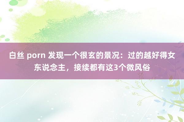 白丝 porn 发现一个很玄的景况：过的越好得女东说念主，接续都有这3个微风俗