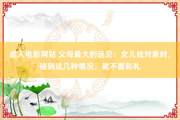 成人电影网站 父母最大的远见：女儿找对象时，碰到这几种情况，就不要彩礼