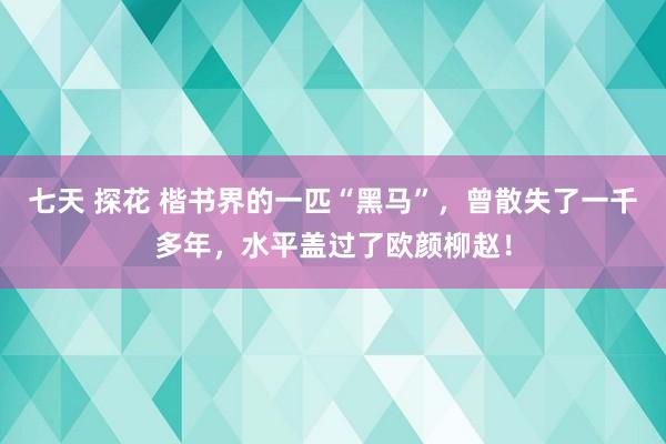 七天 探花 楷书界的一匹“黑马”，曾散失了一千多年，水平盖过了欧颜柳赵！