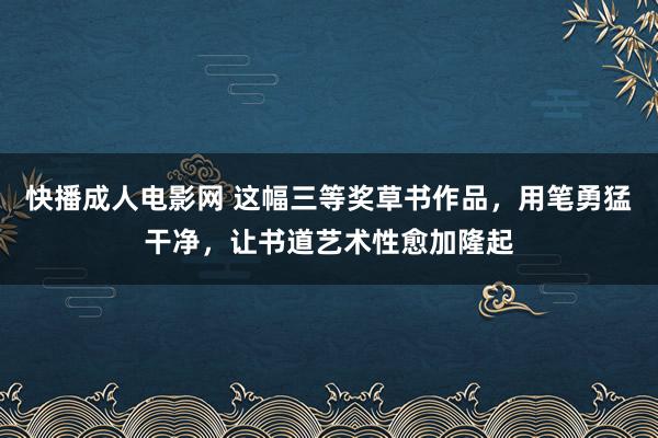 快播成人电影网 这幅三等奖草书作品，用笔勇猛干净，让书道艺术性愈加隆起